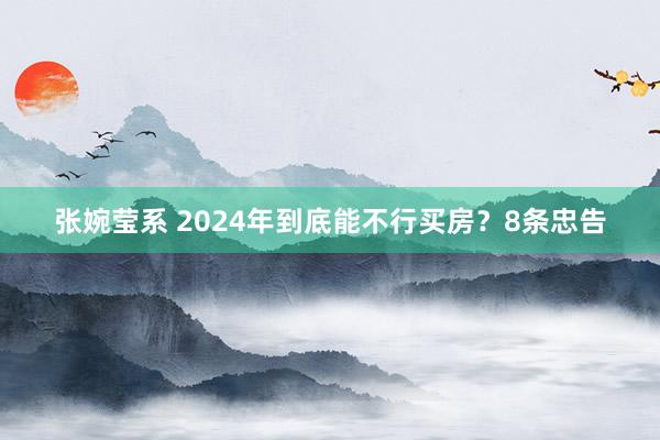 张婉莹系 2024年到底能不行买房?8条忠告