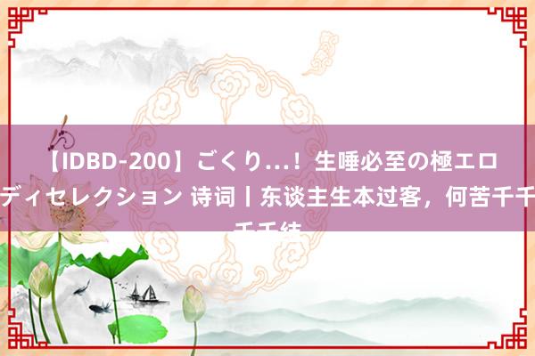 【IDBD-200】ごくり…！生唾必至の極エロボディセレクション 诗词丨东谈主生本过客，何苦千千结