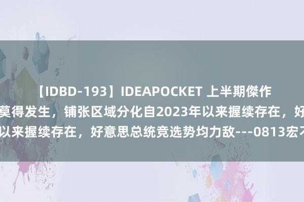 【IDBD-193】IDEAPOCKET 上半期傑作集2009 “抢出口”可能还莫得发生,铺张区域分化自2023年以来握续存在,好意思总统竞选势均力敌---0813宏不雅脱水
