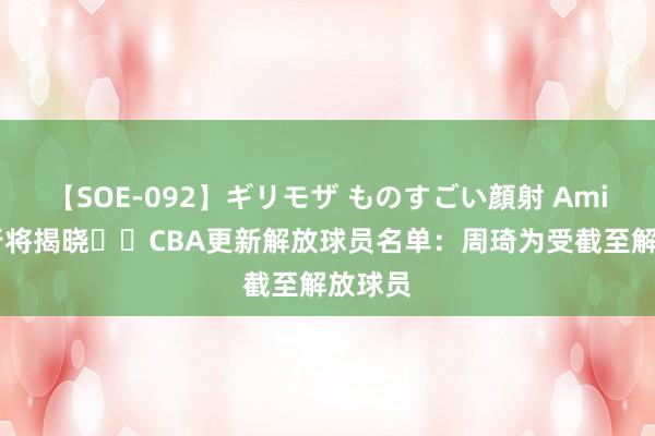 【SOE-092】ギリモザ ものすごい顔射 Ami 下家行将揭晓⌛️CBA更新解放球员名单：周琦为受截至解放球员