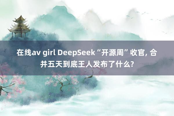 在线av girl DeepSeek“开源周”收官， 合并五天到底王人发布了什么?