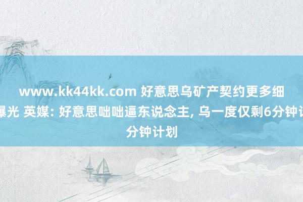 www.kk44kk.com 好意思乌矿产契约更多细节曝光 英媒: 好意思咄咄逼东说念主， 乌一度仅剩6分钟计划