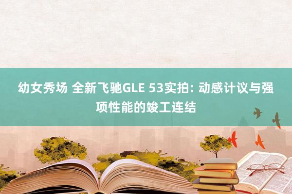 幼女秀场 全新飞驰GLE 53实拍: 动感计议与强项性能的竣工连结