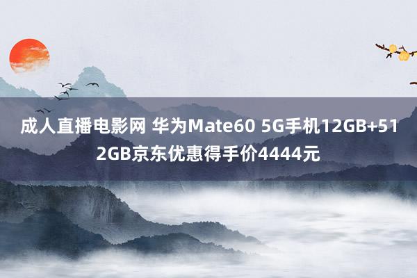 成人直播电影网 华为Mate60 5G手机12GB+512GB京东优惠得手价4444元