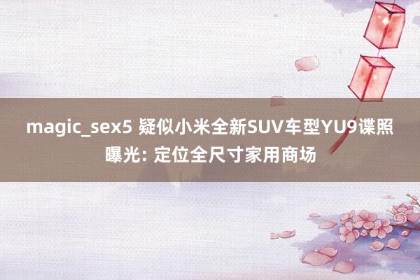 magic_sex5 疑似小米全新SUV车型YU9谍照曝光: 定位全尺寸家用商场