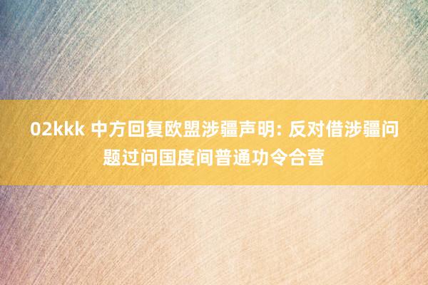 02kkk 中方回复欧盟涉疆声明: 反对借涉疆问题过问国度间普通功令合营