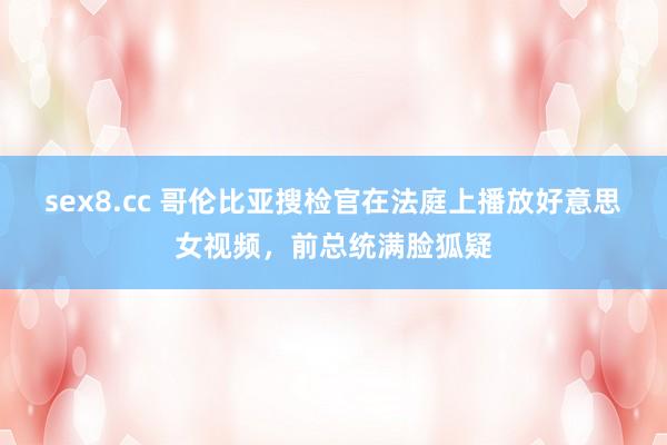 sex8.cc 哥伦比亚搜检官在法庭上播放好意思女视频，前总统满脸狐疑