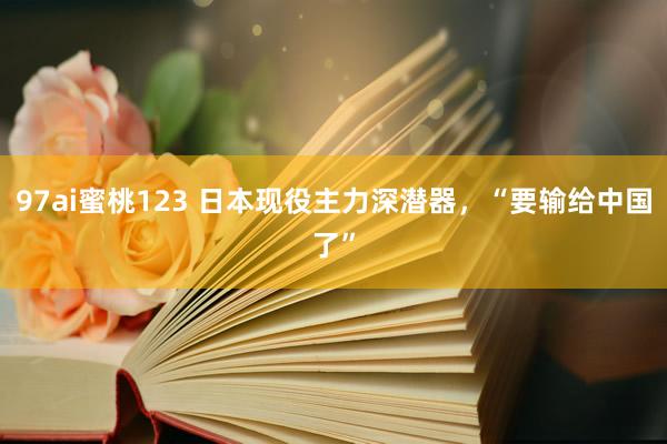 97ai蜜桃123 日本现役主力深潜器，“要输给中国了”