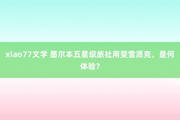 xiao77文学 墨尔本五星级旅社用斐雪派克，是何体验？