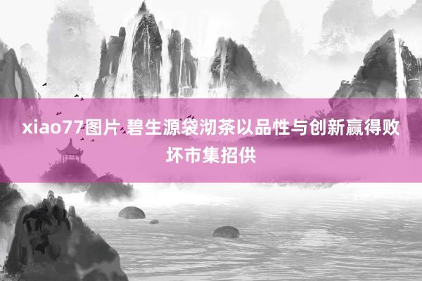 xiao77图片 碧生源袋沏茶以品性与创新赢得败坏市集招供