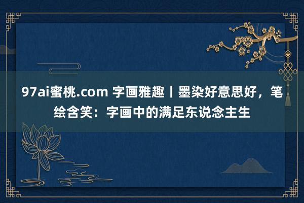 97ai蜜桃.com 字画雅趣丨墨染好意思好，笔绘含笑：字画中的满足东说念主生