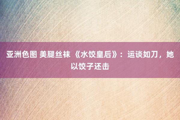 亚洲色图 美腿丝袜 《水饺皇后》：运谈如刀，她以饺子还击