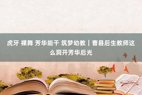 虎牙 裸舞 芳华能干 筑梦幼教｜曹县后生教师这么洞开芳华后光