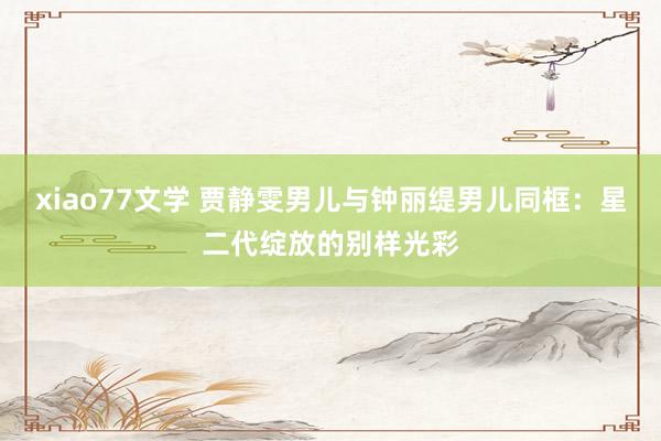 xiao77文学 贾静雯男儿与钟丽缇男儿同框：星二代绽放的别样光彩