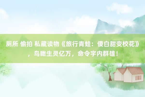 厕所 偷拍 私藏读物《旅行青蛙：傻白甜变校花》，鸟瞰生灵亿万，命令宇内群雄！