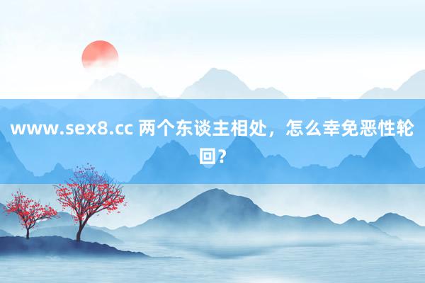 www.sex8.cc 两个东谈主相处，怎么幸免恶性轮回？