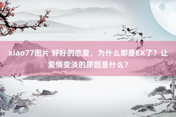 xiao77图片 好好的恋爱，为什么即是EX了？让爱情变淡的原因是什么？