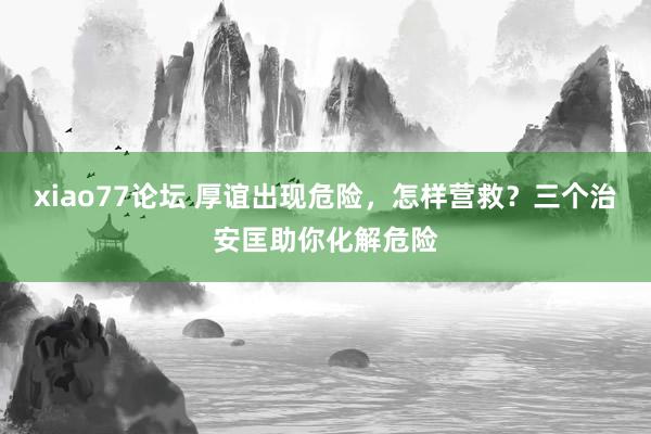 xiao77论坛 厚谊出现危险，怎样营救？三个治安匡助你化解危险
