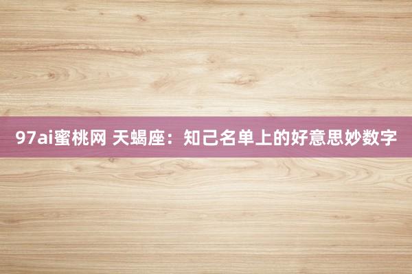 97ai蜜桃网 天蝎座：知己名单上的好意思妙数字