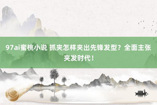97ai蜜桃小说 抓夹怎样夹出先锋发型？全面主张夹发时代！