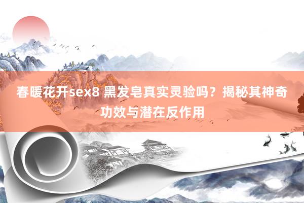 春暖花开sex8 黑发皂真实灵验吗？揭秘其神奇功效与潜在反作用