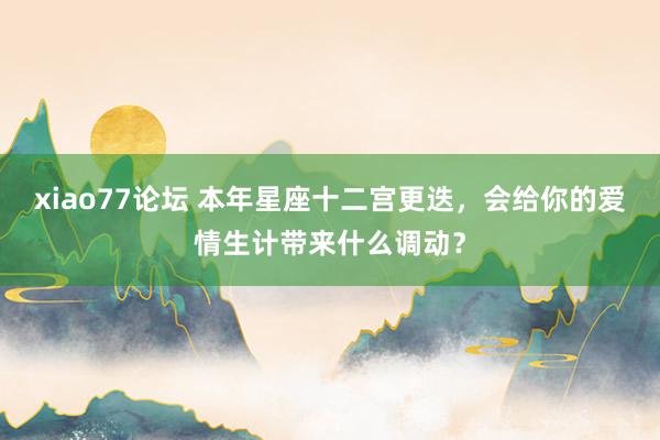 xiao77论坛 本年星座十二宫更迭，会给你的爱情生计带来什么调动？