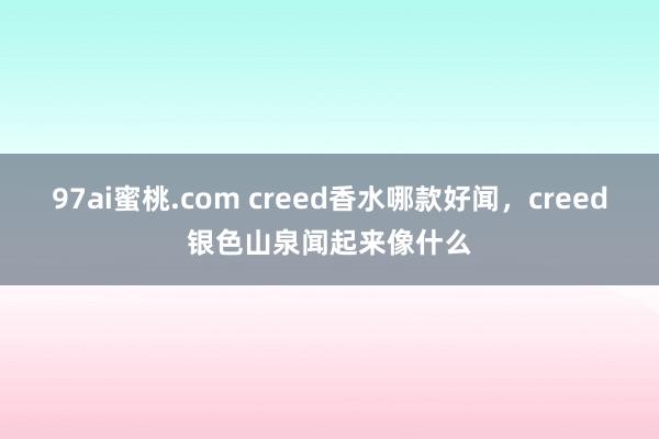 97ai蜜桃.com creed香水哪款好闻，creed银色山泉闻起来像什么