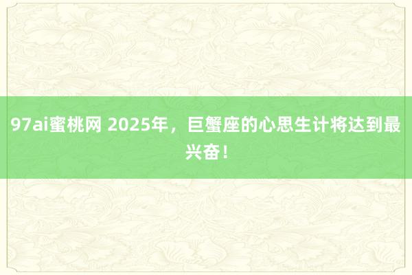 97ai蜜桃网 2025年，巨蟹座的心思生计将达到最兴奋！