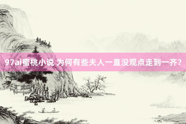 97ai蜜桃小说 为何有些夫人一直没观点走到一齐？