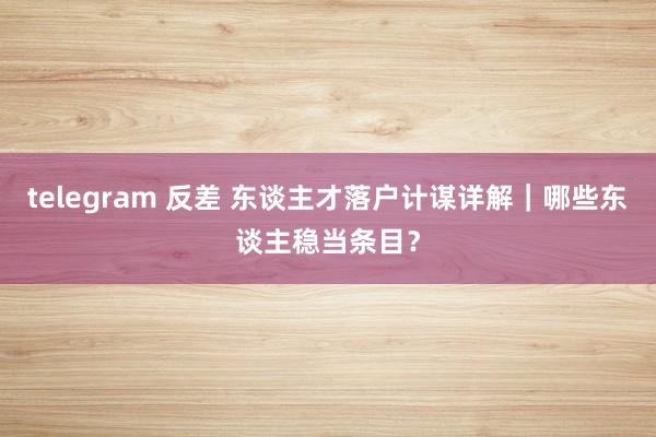 telegram 反差 东谈主才落户计谋详解｜哪些东谈主稳当条目？