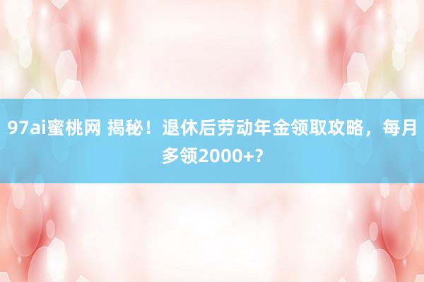 97ai蜜桃网 揭秘！退休后劳动年金领取攻略，每月多领2000+？