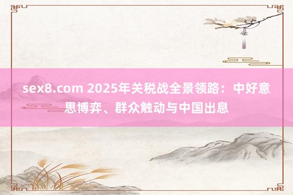 sex8.com 2025年关税战全景领路：中好意思博弈、群众触动与中国出息