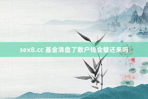 sex8.cc 基金清盘了散户钱会璧还来吗