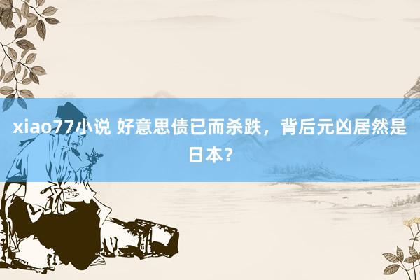xiao77小说 好意思债已而杀跌，背后元凶居然是日本？