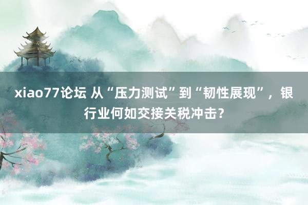 xiao77论坛 从“压力测试”到“韧性展现”，银行业何如交接关税冲击？