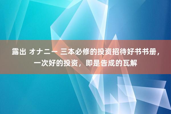 露出 オナニー 三本必修的投资招待好书书册，一次好的投资，即是告成的瓦解
