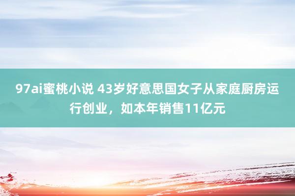97ai蜜桃小说 43岁好意思国女子从家庭厨房运行创业，如本年销售11亿元