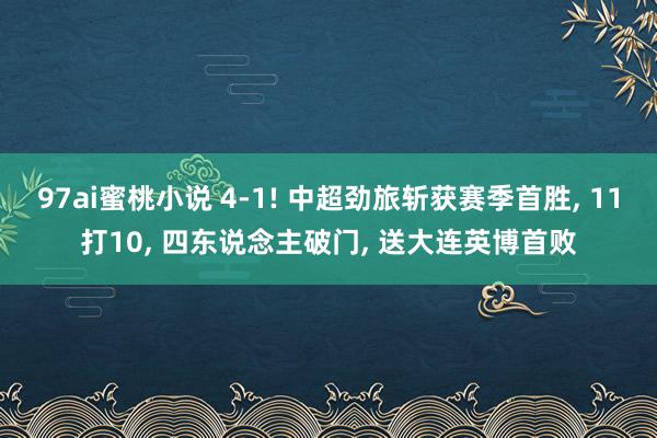 97ai蜜桃小说 4-1! 中超劲旅斩获赛季首胜， 11打10， 四东说念主破门， 送大连英博首败