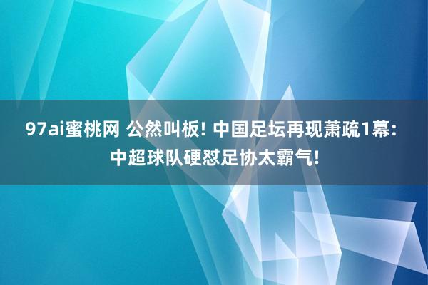 97ai蜜桃网 公然叫板! 中国足坛再现萧疏1幕: 中超球队硬怼足协太霸气!