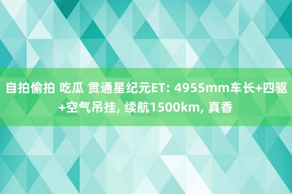 自拍偷拍 吃瓜 贯通星纪元ET: 4955mm车长+四驱+空气吊挂， 续航1500km， 真香