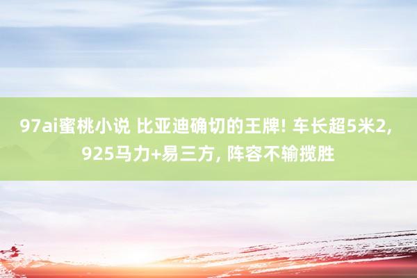 97ai蜜桃小说 比亚迪确切的王牌! 车长超5米2， 925马力+易三方， 阵容不输揽胜