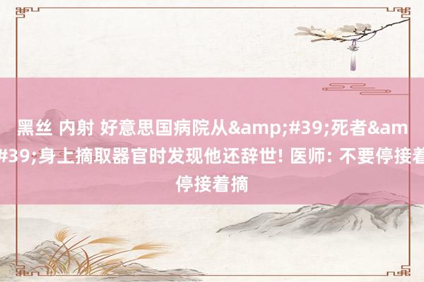 黑丝 内射 好意思国病院从&#39;死者&#39;身上摘取器官时发现他还辞世! 医师: 不要停接着摘