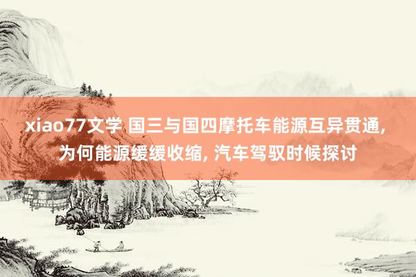 xiao77文学 国三与国四摩托车能源互异贯通， 为何能源缓缓收缩， 汽车驾驭时候探讨