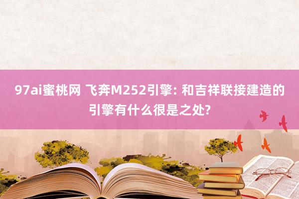97ai蜜桃网 飞奔M252引擎: 和吉祥联接建造的引擎有什么很是之处?