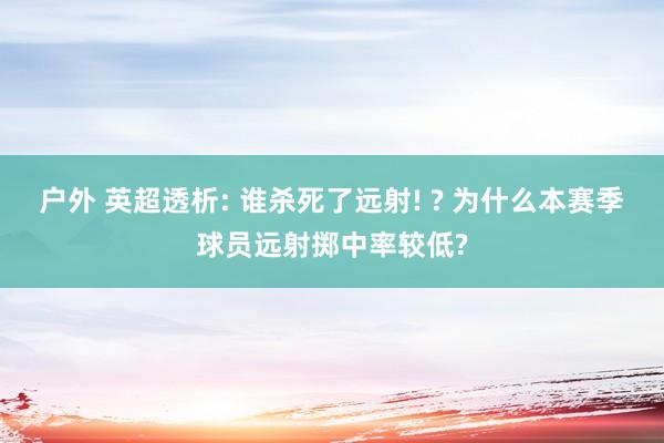 户外 英超透析: 谁杀死了远射! ? 为什么本赛季球员远射掷中率较低?