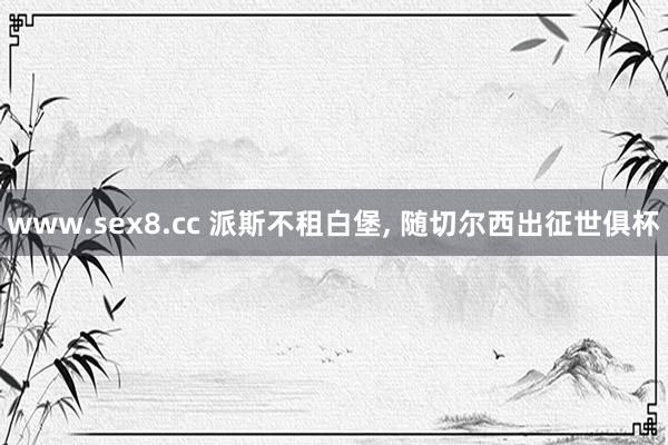 www.sex8.cc 派斯不租白堡， 随切尔西出征世俱杯