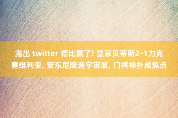 露出 twitter 德比赢了! 皇家贝蒂斯2-1力克塞维利亚， 安东尼险造宇宙波， 门将神扑成焦点