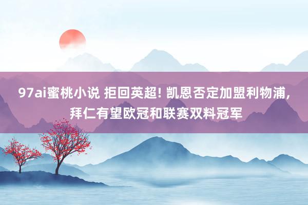 97ai蜜桃小说 拒回英超! 凯恩否定加盟利物浦， 拜仁有望欧冠和联赛双料冠军
