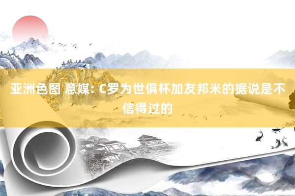 亚洲色图 意媒: C罗为世俱杯加友邦米的据说是不信得过的