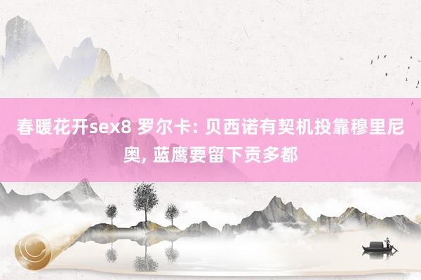 春暖花开sex8 罗尔卡: 贝西诺有契机投靠穆里尼奥， 蓝鹰要留下贡多都